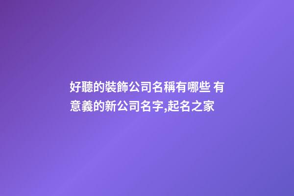 好聽的裝飾公司名稱有哪些 有意義的新公司名字,起名之家-第1張-公司起名-玄機派